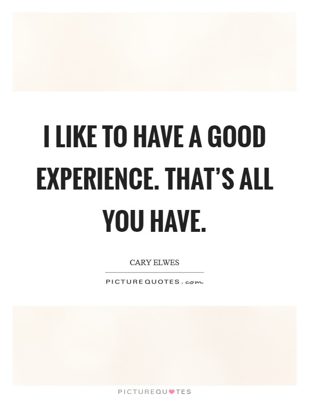 I like to have a good experience. That's all you have. Picture Quote #1