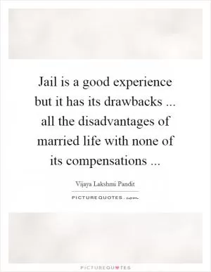 Jail is a good experience but it has its drawbacks ... all the disadvantages of married life with none of its compensations  Picture Quote #1