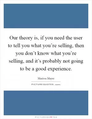 Our theory is, if you need the user to tell you what you’re selling, then you don’t know what you’re selling, and it’s probably not going to be a good experience Picture Quote #1