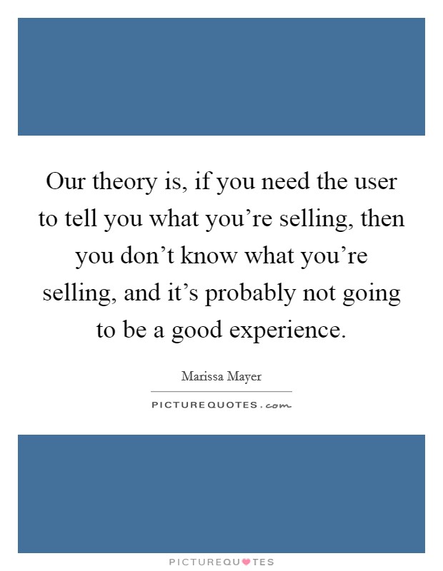 Our theory is, if you need the user to tell you what you're selling, then you don't know what you're selling, and it's probably not going to be a good experience. Picture Quote #1