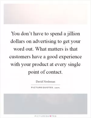 You don’t have to spend a jillion dollars on advertising to get your word out. What matters is that customers have a good experience with your product at every single point of contact Picture Quote #1