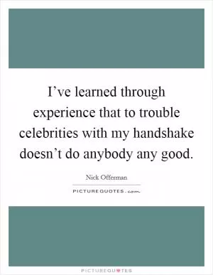 I’ve learned through experience that to trouble celebrities with my handshake doesn’t do anybody any good Picture Quote #1