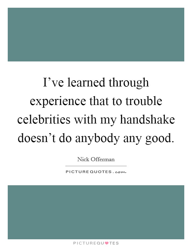 I've learned through experience that to trouble celebrities with my handshake doesn't do anybody any good. Picture Quote #1