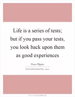 Life is a series of tests; but if you pass your tests, you look back upon them as good experiences Picture Quote #1