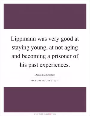 Lippmann was very good at staying young, at not aging and becoming a prisoner of his past experiences Picture Quote #1
