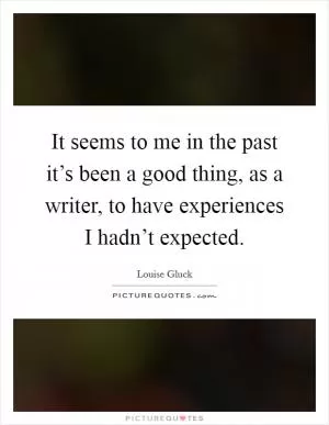 It seems to me in the past it’s been a good thing, as a writer, to have experiences I hadn’t expected Picture Quote #1