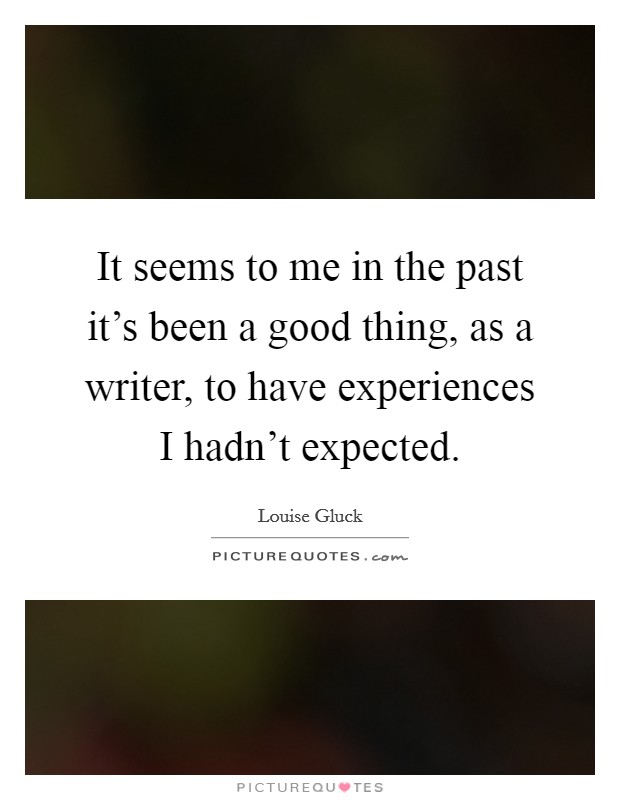 It seems to me in the past it's been a good thing, as a writer, to have experiences I hadn't expected. Picture Quote #1