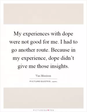 My experiences with dope were not good for me. I had to go another route. Because in my experience, dope didn’t give me those insights Picture Quote #1