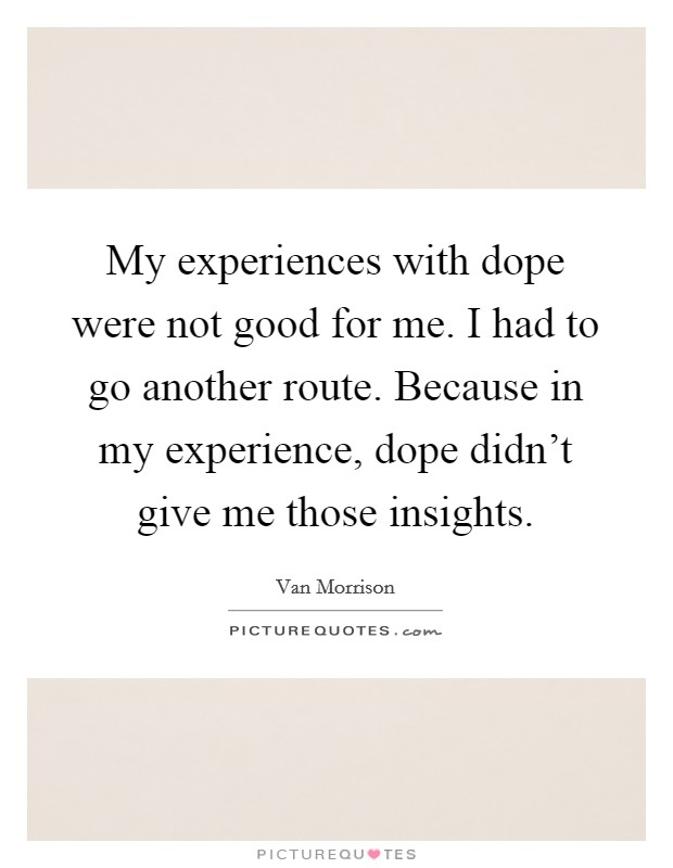 My experiences with dope were not good for me. I had to go another route. Because in my experience, dope didn't give me those insights. Picture Quote #1