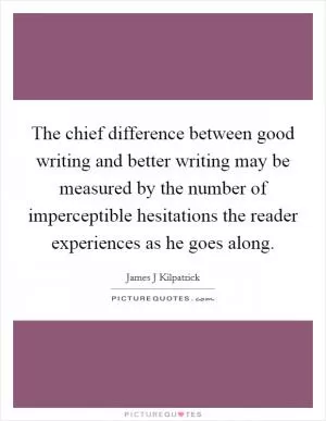 The chief difference between good writing and better writing may be measured by the number of imperceptible hesitations the reader experiences as he goes along Picture Quote #1