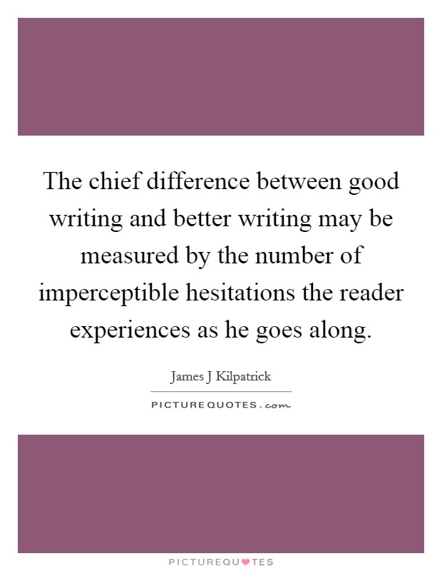 The chief difference between good writing and better writing may be measured by the number of imperceptible hesitations the reader experiences as he goes along. Picture Quote #1