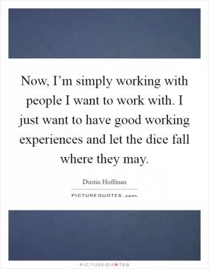 Now, I’m simply working with people I want to work with. I just want to have good working experiences and let the dice fall where they may Picture Quote #1