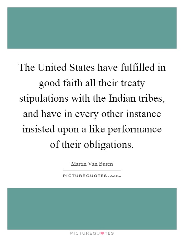 The United States have fulfilled in good faith all their treaty stipulations with the Indian tribes, and have in every other instance insisted upon a like performance of their obligations. Picture Quote #1