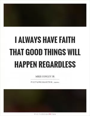 I always have faith that good things will happen regardless Picture Quote #1