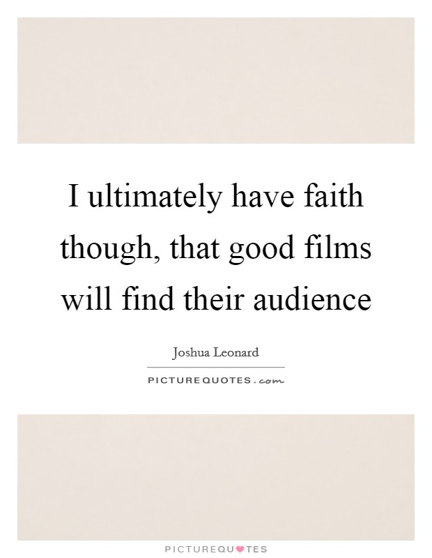 I ultimately have faith though, that good films will find their audience Picture Quote #1