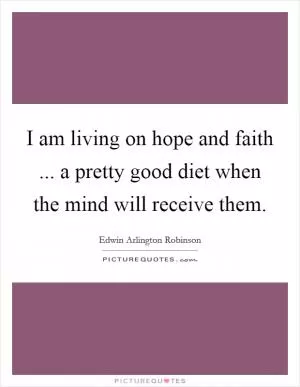 I am living on hope and faith ... a pretty good diet when the mind will receive them Picture Quote #1