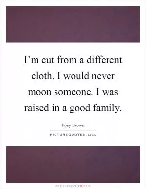 I’m cut from a different cloth. I would never moon someone. I was raised in a good family Picture Quote #1