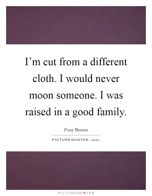 I'm cut from a different cloth. I would never moon someone. I was raised in a good family. Picture Quote #1