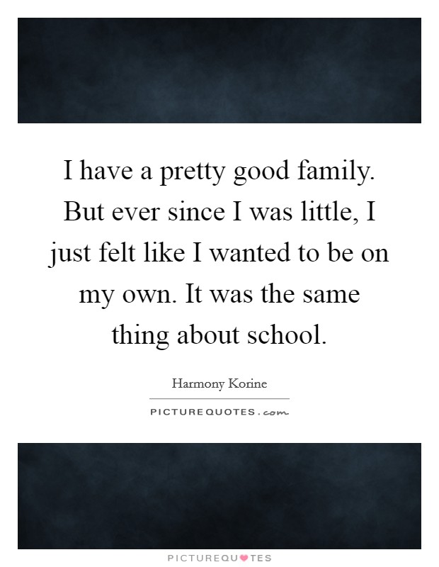 I have a pretty good family. But ever since I was little, I just felt like I wanted to be on my own. It was the same thing about school. Picture Quote #1