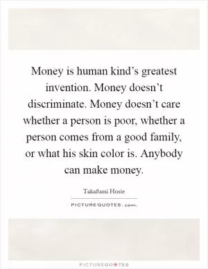 Money is human kind’s greatest invention. Money doesn’t discriminate. Money doesn’t care whether a person is poor, whether a person comes from a good family, or what his skin color is. Anybody can make money Picture Quote #1