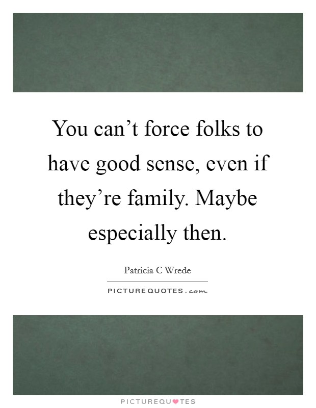 You can't force folks to have good sense, even if they're family. Maybe especially then. Picture Quote #1