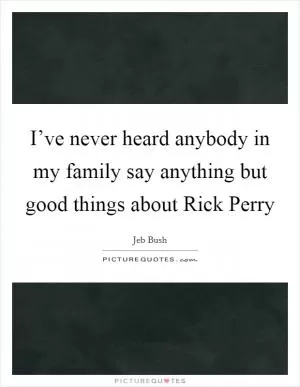 I’ve never heard anybody in my family say anything but good things about Rick Perry Picture Quote #1