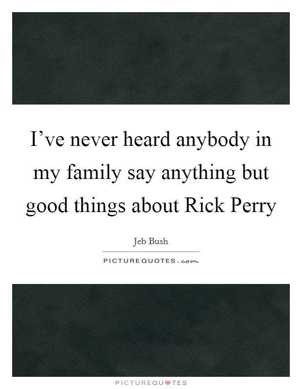I've never heard anybody in my family say anything but good things about Rick Perry Picture Quote #1