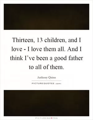 Thirteen, 13 children, and I love - I love them all. And I think I’ve been a good father to all of them Picture Quote #1