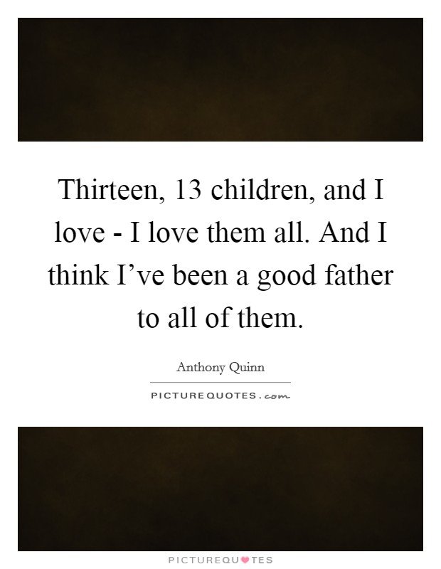 Thirteen, 13 children, and I love - I love them all. And I think I've been a good father to all of them. Picture Quote #1