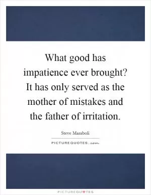 What good has impatience ever brought? It has only served as the mother of mistakes and the father of irritation Picture Quote #1