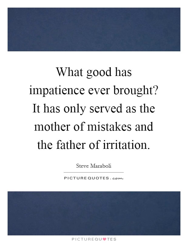 What good has impatience ever brought? It has only served as the mother of mistakes and the father of irritation. Picture Quote #1