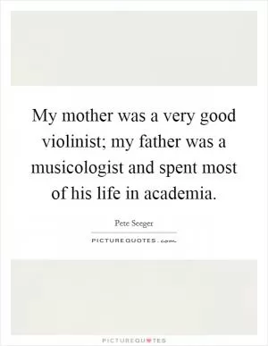 My mother was a very good violinist; my father was a musicologist and spent most of his life in academia Picture Quote #1