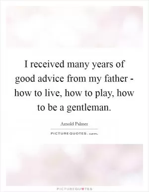 I received many years of good advice from my father - how to live, how to play, how to be a gentleman Picture Quote #1