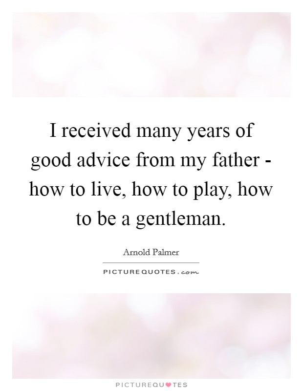 I received many years of good advice from my father - how to live, how to play, how to be a gentleman. Picture Quote #1