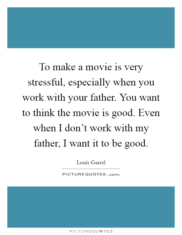 To make a movie is very stressful, especially when you work with your father. You want to think the movie is good. Even when I don't work with my father, I want it to be good. Picture Quote #1