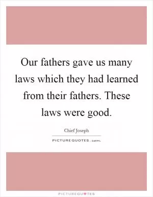 Our fathers gave us many laws which they had learned from their fathers. These laws were good Picture Quote #1