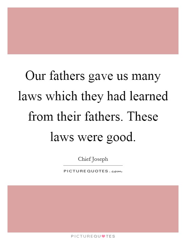 Our fathers gave us many laws which they had learned from their fathers. These laws were good. Picture Quote #1