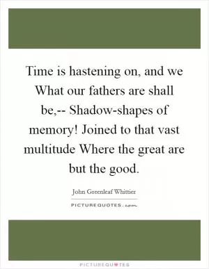 Time is hastening on, and we What our fathers are shall be,-- Shadow-shapes of memory! Joined to that vast multitude Where the great are but the good Picture Quote #1