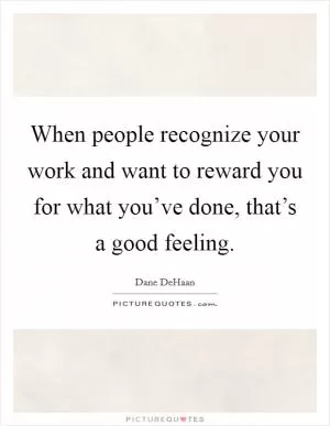 When people recognize your work and want to reward you for what you’ve done, that’s a good feeling Picture Quote #1