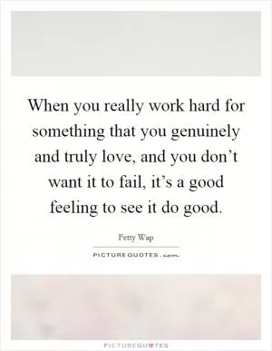 When you really work hard for something that you genuinely and truly love, and you don’t want it to fail, it’s a good feeling to see it do good Picture Quote #1