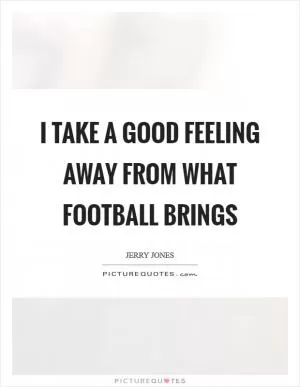 I take a good feeling away from what football brings Picture Quote #1