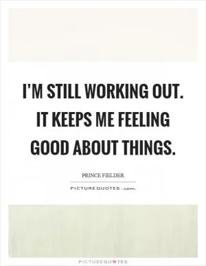 I’m still working out. It keeps me feeling good about things Picture Quote #1