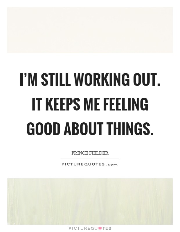 I'm still working out. It keeps me feeling good about things. Picture Quote #1