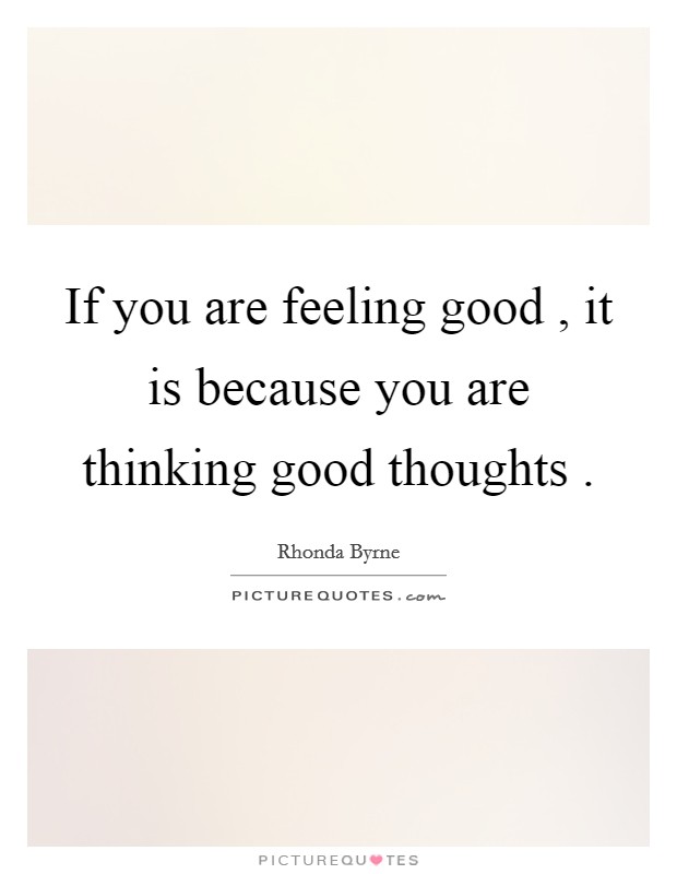 If you are feeling good , it is because you are thinking good thoughts . Picture Quote #1
