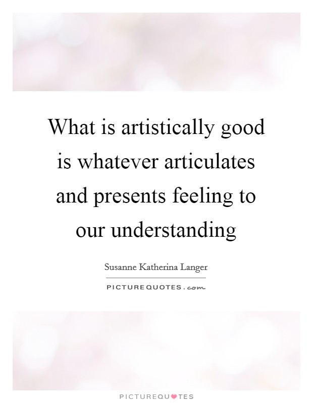 What is artistically good is whatever articulates and presents feeling to our understanding Picture Quote #1