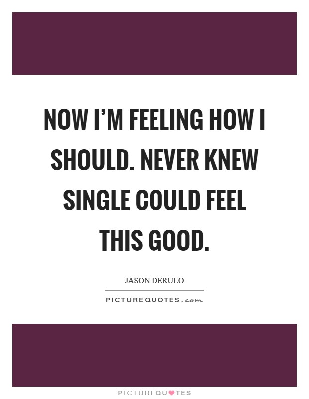 Now I'm feeling how I should. Never knew single could feel this good. Picture Quote #1