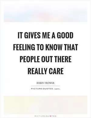 It gives me a good feeling to know that people out there really care Picture Quote #1