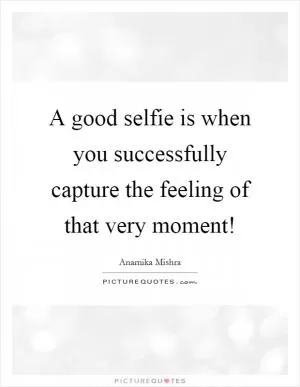 A good selfie is when you successfully capture the feeling of that very moment! Picture Quote #1