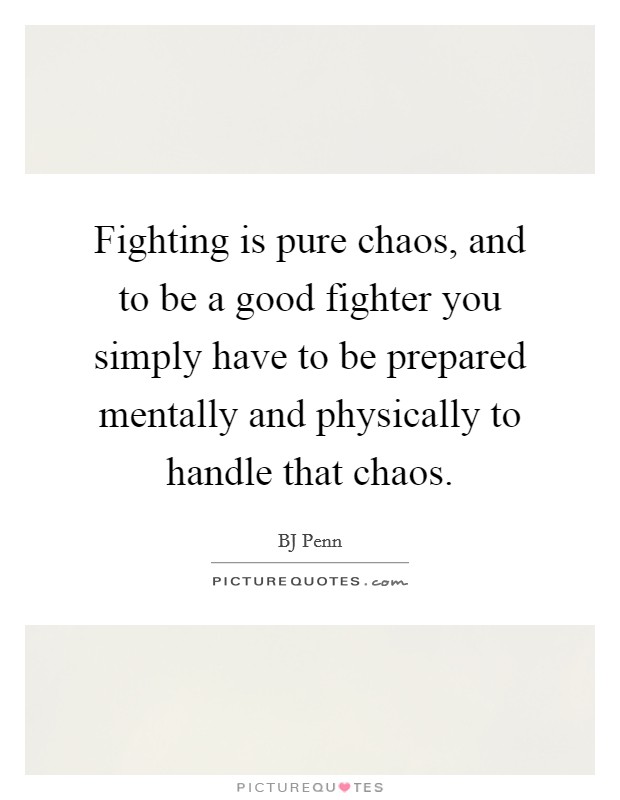 Fighting is pure chaos, and to be a good fighter you simply have to be prepared mentally and physically to handle that chaos. Picture Quote #1