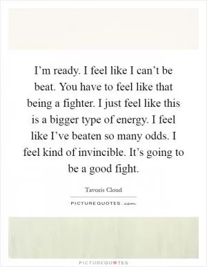 I’m ready. I feel like I can’t be beat. You have to feel like that being a fighter. I just feel like this is a bigger type of energy. I feel like I’ve beaten so many odds. I feel kind of invincible. It’s going to be a good fight Picture Quote #1